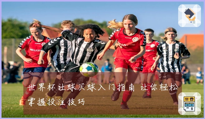 世界杯让球买球入门指南 让你轻松掌握投注技巧