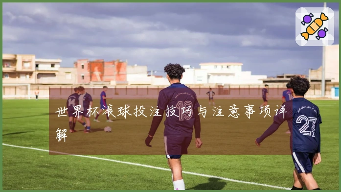 世界杯滚球投注技巧与注意事项详解