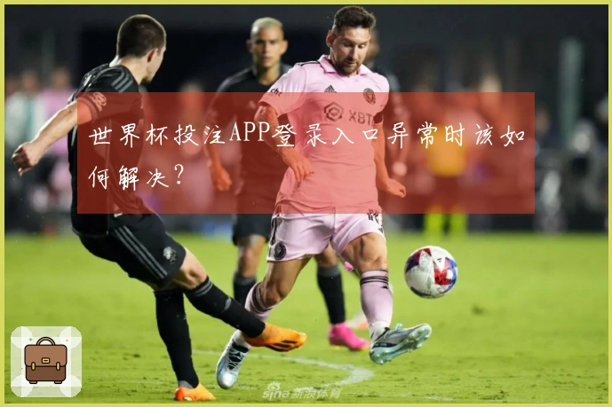 世界杯投注APP登录入口异常时该如何解决？