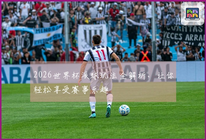 2026世界杯滚球玩法全解析，让你轻松享受赛事乐趣