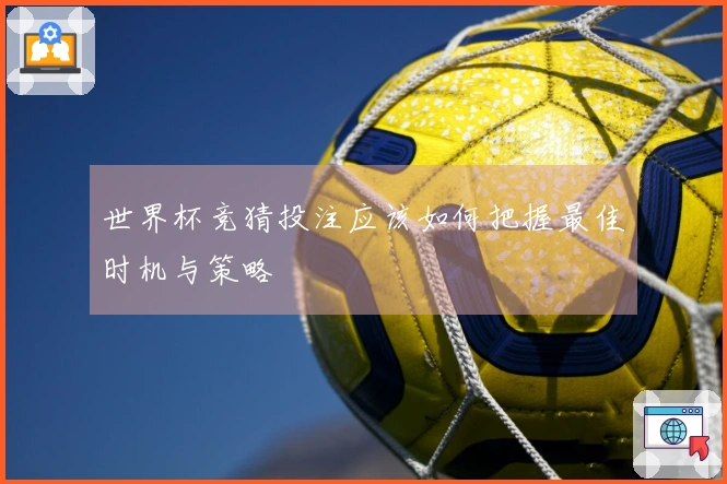 世界杯竞猜投注应该如何把握最佳时机与策略