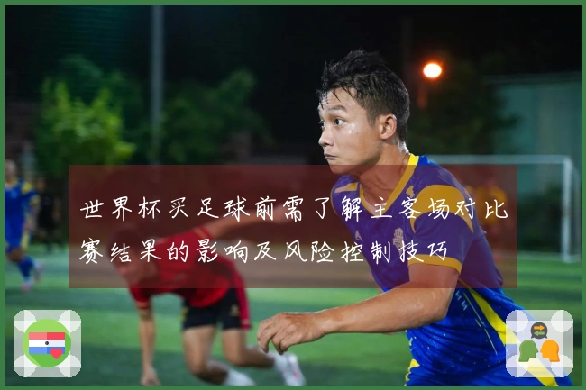 世界杯买足球前需了解主客场对比赛结果的影响及风险控制技巧
