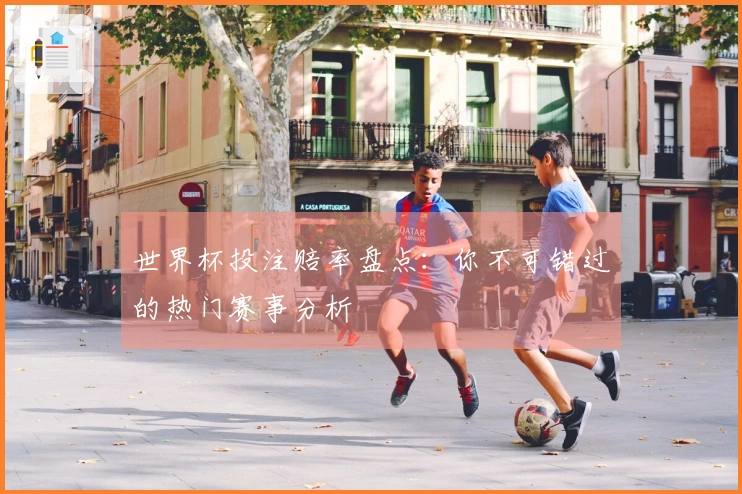 世界杯投注赔率盘点：你不可错过的热门赛事分析
