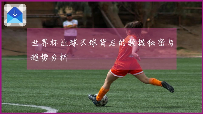 世界杯让球买球背后的数据秘密与趋势分析