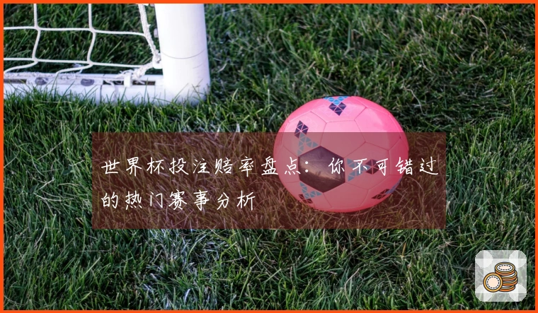 世界杯投注赔率盘点：你不可错过的热门赛事分析