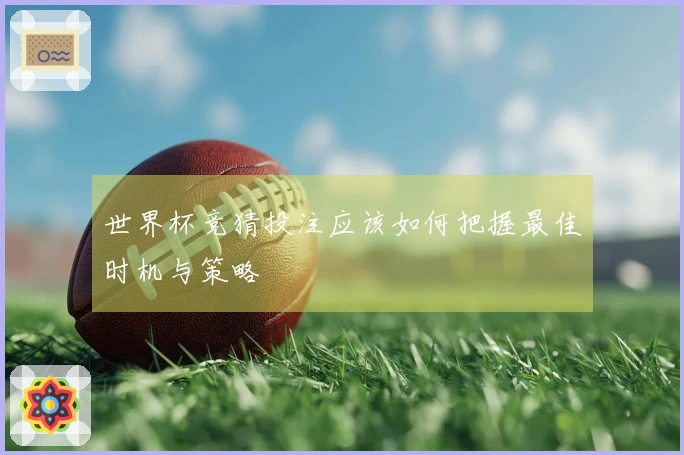 世界杯竞猜投注应该如何把握最佳时机与策略