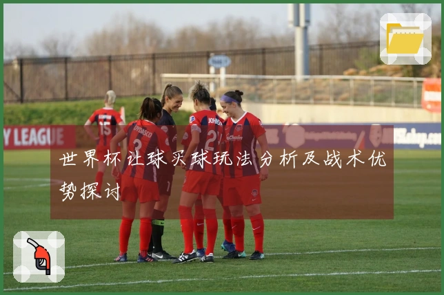 世界杯让球买球玩法分析及战术优势探讨
