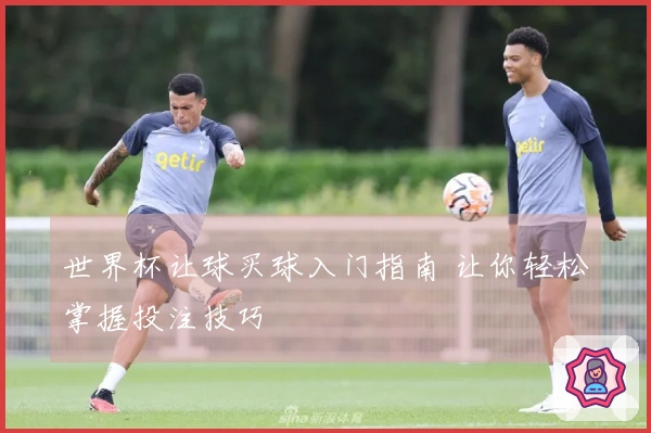世界杯让球买球入门指南 让你轻松掌握投注技巧